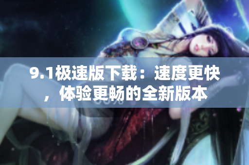 9.1極速版下載：速度更快，體驗(yàn)更暢的全新版本