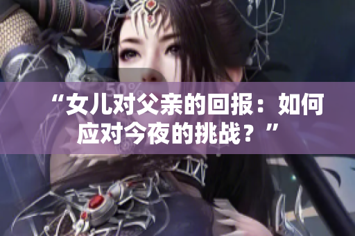 “女兒對父親的回報：如何應(yīng)對今夜的挑戰(zhàn)？”