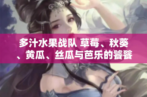 多汁水果戰(zhàn)隊(duì) 草莓、秋葵、黃瓜、絲瓜與芭樂(lè)的饕餮盛宴