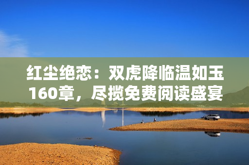 紅塵絕戀：雙虎降臨溫如玉160章，盡攬免費(fèi)閱讀盛宴