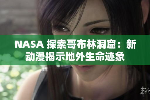 NASA 探索哥布林洞窟：新動(dòng)漫揭示地外生命跡象