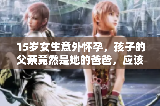 15歲女生意外懷孕，孩子的父親竟然是她的爸爸，應(yīng)該怎么處理這種情況？