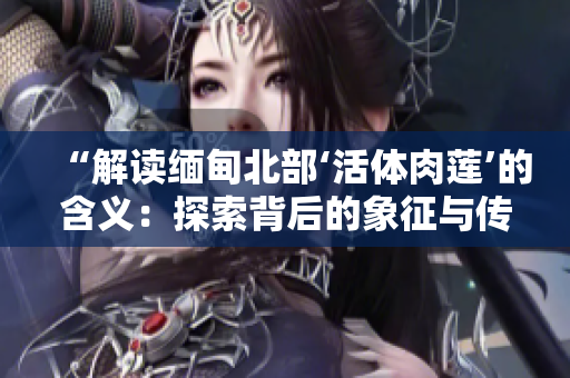 “解讀緬甸北部‘活體肉蓮’的含義：探索背后的象征與傳說”