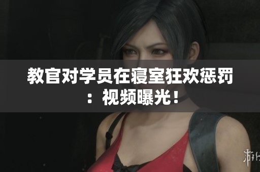 教官對學(xué)員在寢室狂歡懲罰：視頻曝光！