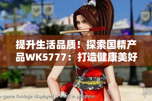 提升生活品質(zhì)！探索國精產(chǎn)品WK5777：打造健康美好生活的首選