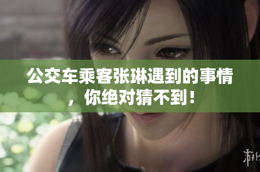公交車乘客張琳遇到的事情，你絕對(duì)猜不到！