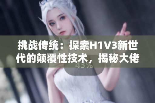 挑戰(zhàn)傳統(tǒng)：探索H1V3新世代的顛覆性技術(shù)，揭秘大佬們的創(chuàng)新之路