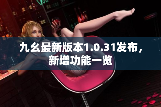 九幺最新版本1.0.31發(fā)布，新增功能一覽