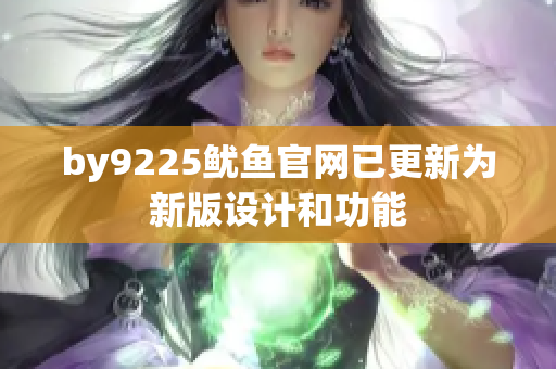 by9225魷魚官網(wǎng)已更新為新版設(shè)計和功能