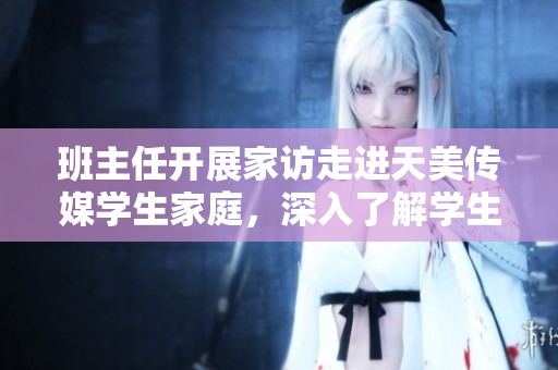 班主任開展家訪走進(jìn)天美傳媒學(xué)生家庭，深入了解學(xué)生生活狀態(tài)