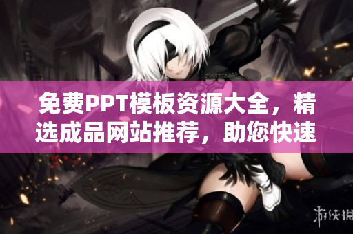 免費PPT模板資源大全，精選成品網(wǎng)站推薦，助您快速找到滿足需求的PPT模板