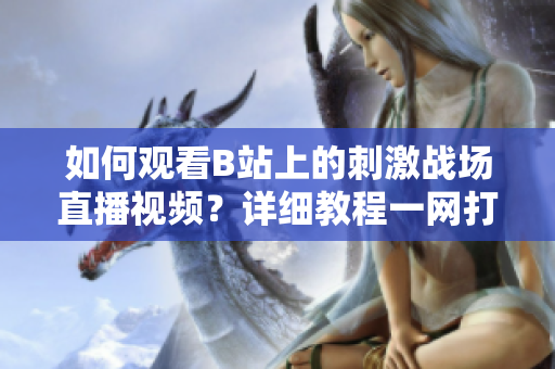 如何觀看B站上的刺激戰(zhàn)場直播視頻？詳細教程一網(wǎng)打盡