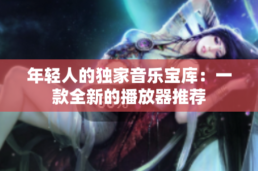 年輕人的獨家音樂寶庫：一款全新的播放器推薦
