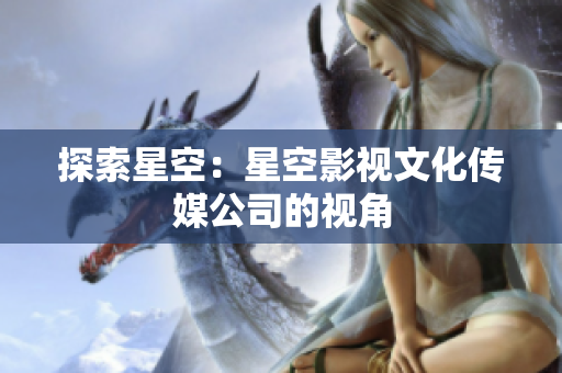 探索星空：星空影視文化傳媒公司的視角