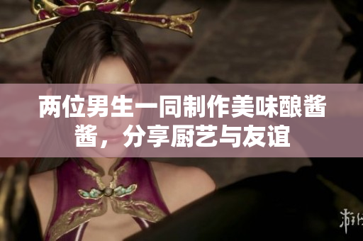 兩位男生一同制作美味釀醬醬，分享廚藝與友誼