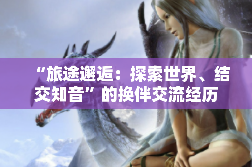 “旅途邂逅：探索世界、結交知音”的換伴交流經(jīng)歷