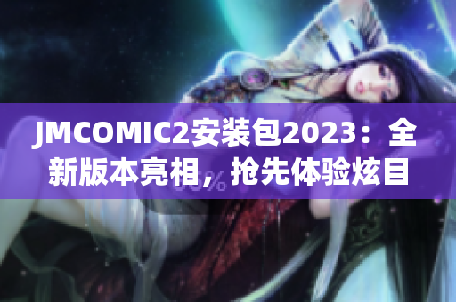 JMCOMIC2安裝包2023：全新版本亮相，搶先體驗(yàn)炫目功能