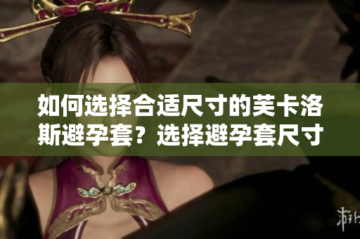 如何選擇合適尺寸的芙卡洛斯避孕套？選擇避孕套尺寸的技巧分享