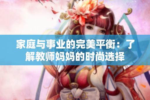 家庭與事業(yè)的完美平衡：了解教師媽媽的時尚選擇