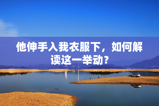 他伸手入我衣服下，如何解讀這一舉動(dòng)？