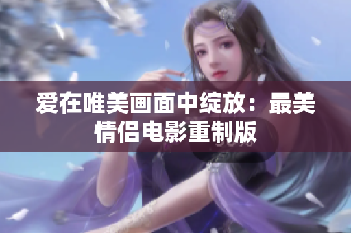愛(ài)在唯美畫面中綻放：最美情侶電影重制版