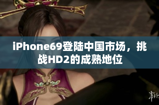 iPhone69登陸中國市場，挑戰(zhàn)HD2的成熟地位