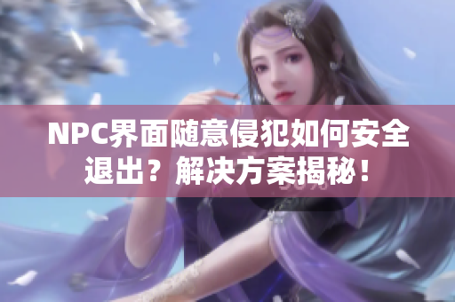 NPC界面隨意侵犯如何安全退出？解決方案揭秘！