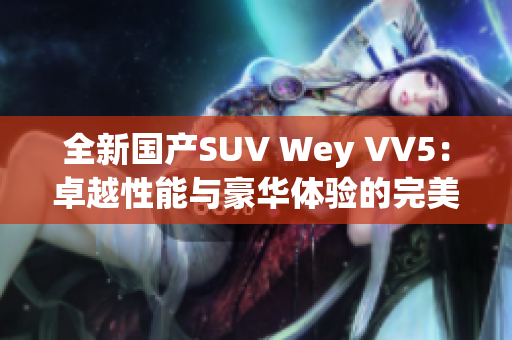 全新國(guó)產(chǎn)SUV Wey VV5：卓越性能與豪華體驗(yàn)的完美結(jié)合