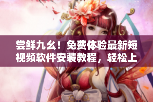 嘗鮮九幺！免費體驗最新短視頻軟件安裝教程，輕松上手享創(chuàng)意
