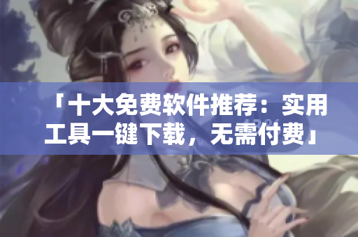 「十大免費軟件推薦：實用工具一鍵下載，無需付費」