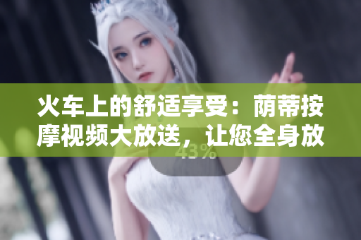 火車上的舒適享受：蔭蒂按摩視頻大放送，讓您全身放松