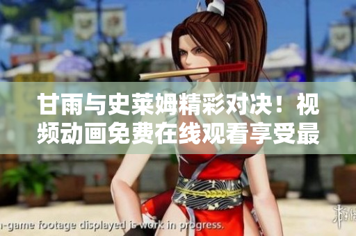 甘雨與史萊姆精彩對決！視頻動畫免費在線觀看享受最新戰(zhàn)斗劇情
