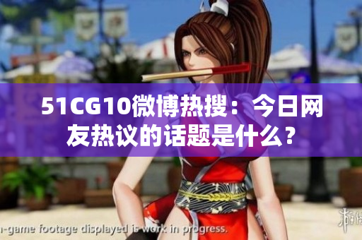 51CG10微博熱搜：今日網(wǎng)友熱議的話題是什么？