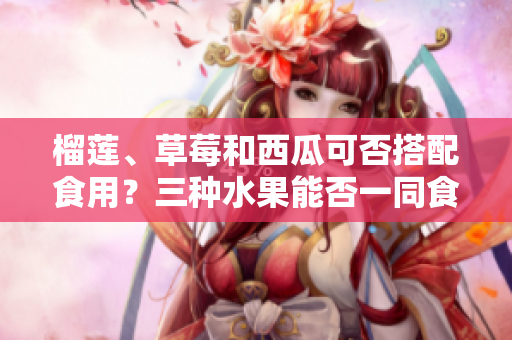 榴蓮、草莓和西瓜可否搭配食用？三種水果能否一同食用？