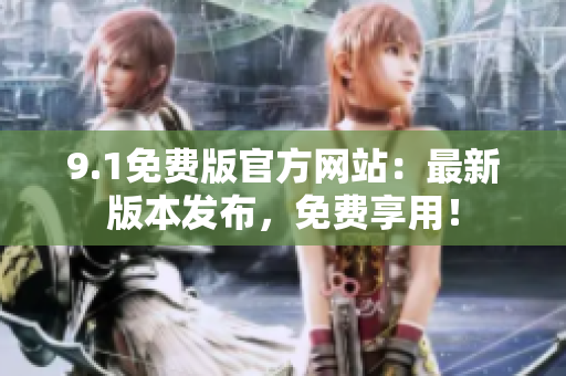 9.1免費版官方網站：最新版本發(fā)布，免費享用！