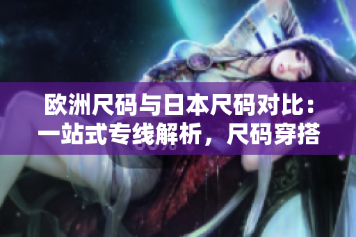 歐洲尺碼與日本尺碼對(duì)比：一站式專線解析，尺碼穿搭無憂!