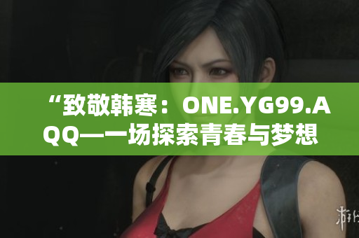 “致敬韓寒：ONE.YG99.AQQ—一場(chǎng)探索青春與夢(mèng)想的心靈對(duì)話”