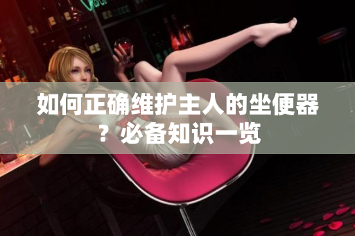 如何正確維護主人的坐便器？必備知識一覽