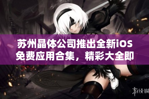蘇州晶體公司推出全新iOS免費(fèi)應(yīng)用合集，精彩大全即將震撼上線！