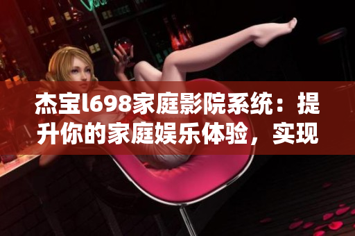 杰寶l698家庭影院系統(tǒng)：提升你的家庭娛樂體驗(yàn)，實(shí)現(xiàn)影院級(jí)效果