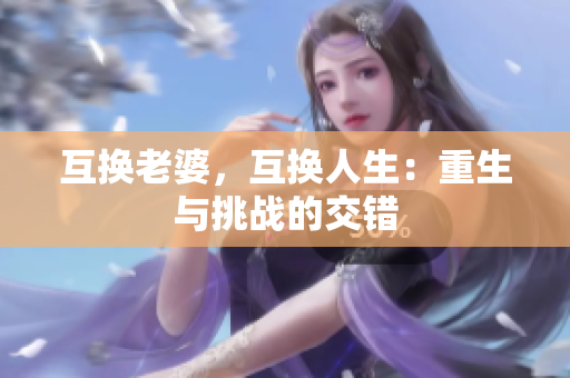 互換老婆，互換人生：重生與挑戰(zhàn)的交錯