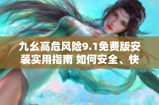 九幺高危風險9.1免費版安裝實用指南 如何安全、快速地完成安裝？