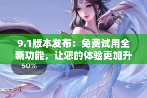 9.1版本發(fā)布：免費(fèi)試用全新功能，讓您的體驗(yàn)更加升級