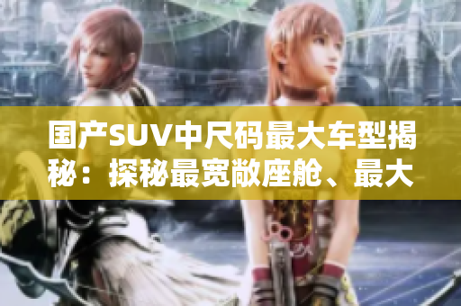 國(guó)產(chǎn)SUV中尺碼最大車型揭秘：探秘最寬敞座艙、最大載重能力的豪華座駕