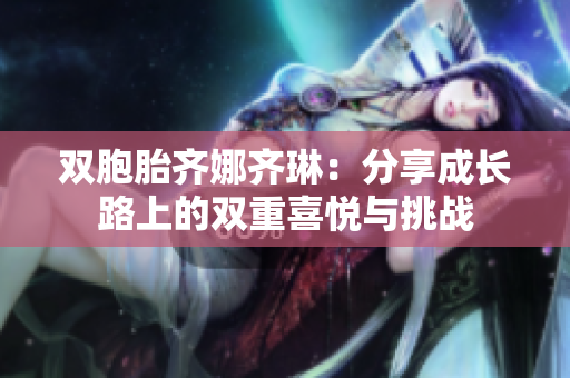 雙胞胎齊娜齊琳：分享成長路上的雙重喜悅與挑戰(zhàn)