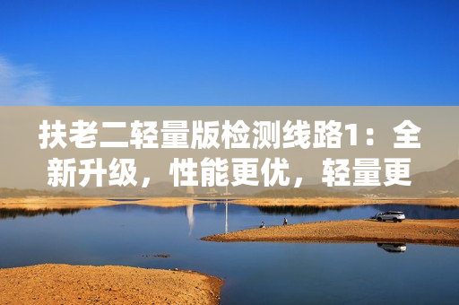 扶老二輕量版檢測線路1：全新升級，性能更優(yōu)，輕量更易用