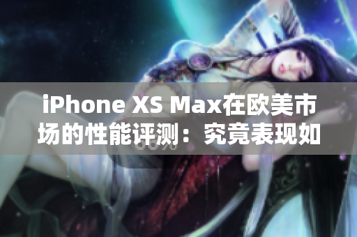 iPhone XS Max在歐美市場(chǎng)的性能評(píng)測(cè)：究竟表現(xiàn)如何？