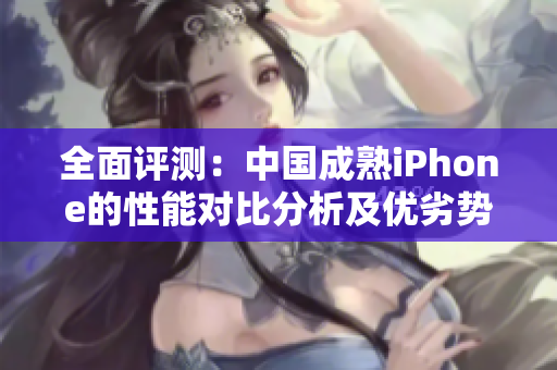 全面評(píng)測(cè)：中國(guó)成熟iPhone的性能對(duì)比分析及優(yōu)劣勢(shì)解析