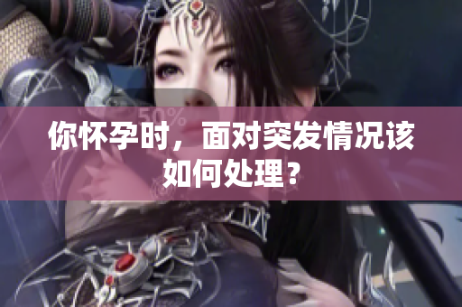 你懷孕時，面對突發(fā)情況該如何處理？
