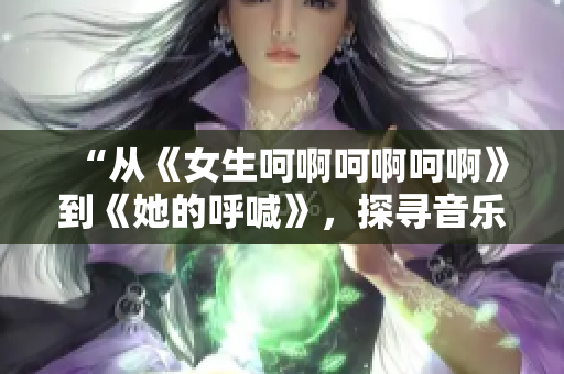 “從《女生呵啊呵啊呵啊》到《她的呼喊》，探尋音樂中的情感表達”